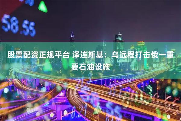 股票配资正规平台 泽连斯基：乌远程打击俄一重要石油设施