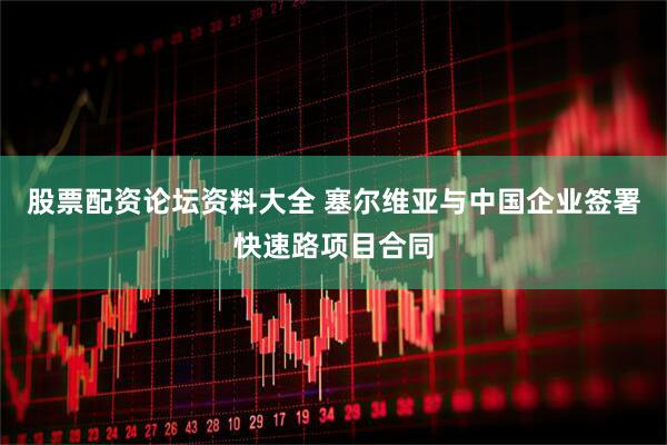 股票配资论坛资料大全 塞尔维亚与中国企业签署快速路项目合同