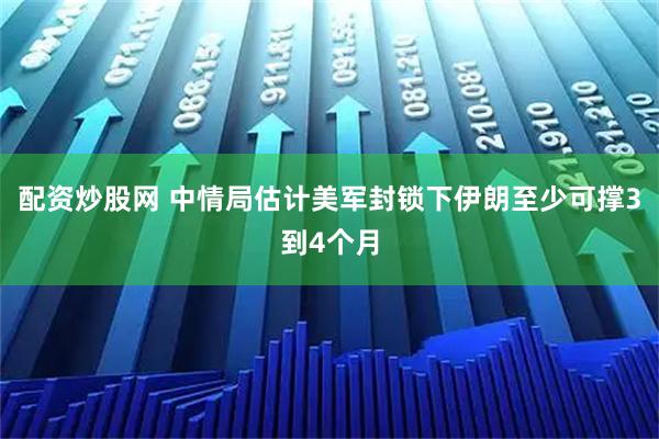 配资炒股网 中情局估计美军封锁下伊朗至少可撑3到4个月