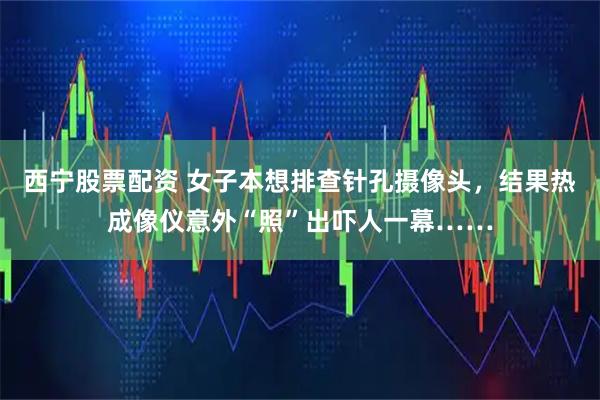 西宁股票配资 女子本想排查针孔摄像头，结果热成像仪意外“照”出吓人一幕……