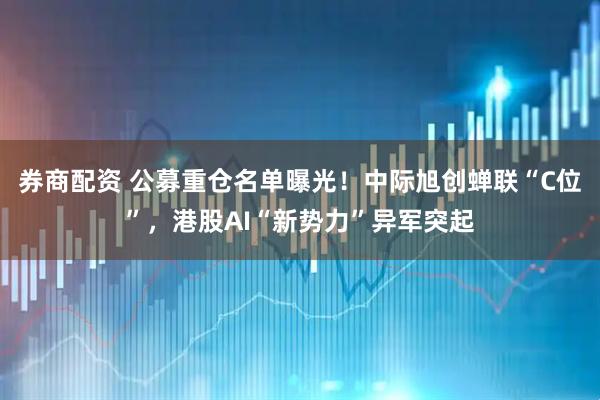 券商配资 公募重仓名单曝光！中际旭创蝉联“C位”，港股AI“新势力”异军突起