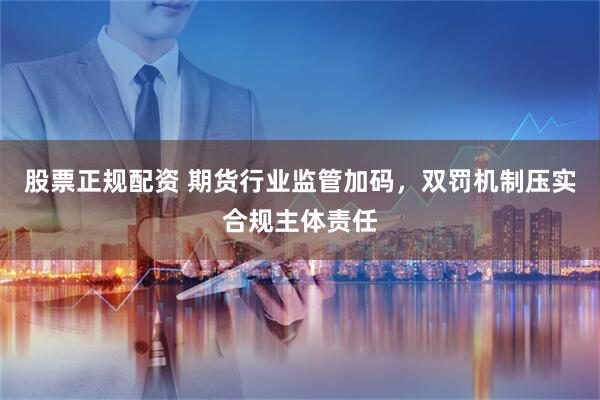 股票正规配资 期货行业监管加码，双罚机制压实合规主体责任
