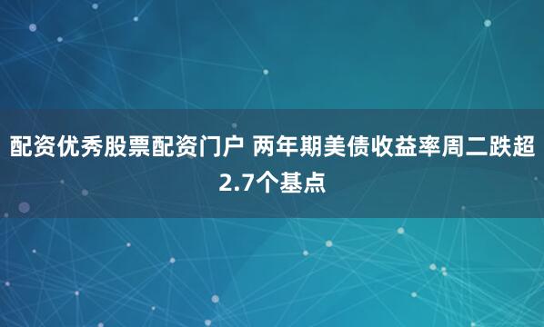 配资优秀股票配资门户 两年期美债收益率周二跌超2.7个基点