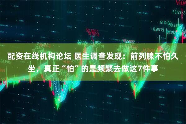 配资在线机构论坛 医生调查发现：前列腺不怕久坐，真正“怕”的是频繁去做这7件事