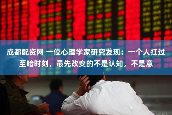 成都配资网 一位心理学家研究发现：一个人扛过至暗时刻，最先改变的不是认知，不是意