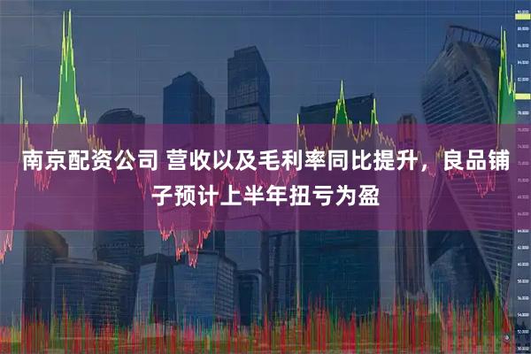 南京配资公司 营收以及毛利率同比提升，良品铺子预计上半年扭亏为盈