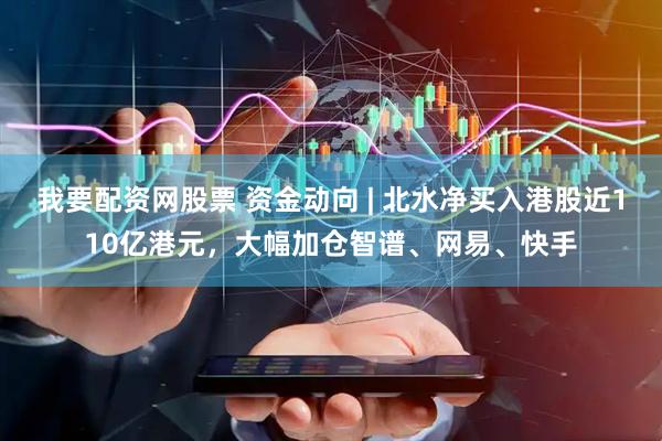 我要配资网股票 资金动向 | 北水净买入港股近110亿港元，大幅加仓智谱、网易、快手