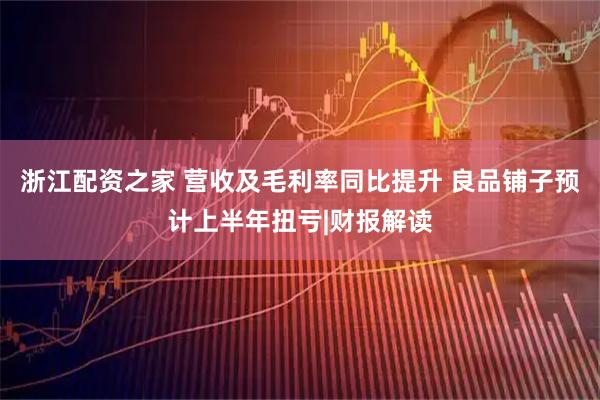 浙江配资之家 营收及毛利率同比提升 良品铺子预计上半年扭亏|财报解读