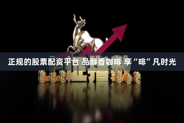 正规的股票配资平台 品醇香咖啡 享“啡”凡时光