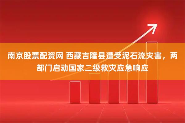 南京股票配资网 西藏吉隆县遭受泥石流灾害，两部门启动国家二级救灾应急响应