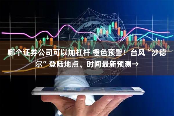 哪个证券公司可以加杠杆 橙色预警！台风“沙德尔”登陆地点、时间最新预测→