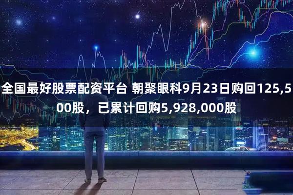 全国最好股票配资平台 朝聚眼科9月23日购回125,500股，已累计回购5,928,000股