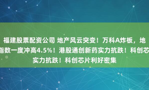 福建股票配资公司 地产风云突变！万科A炸板，地产ETF标的指数一度冲高4.5%！港股通创新药实力抗跌！科创芯片利好密集
