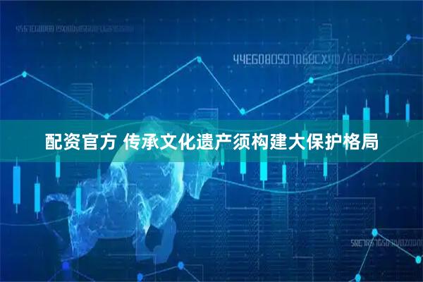 配资官方 传承文化遗产须构建大保护格局