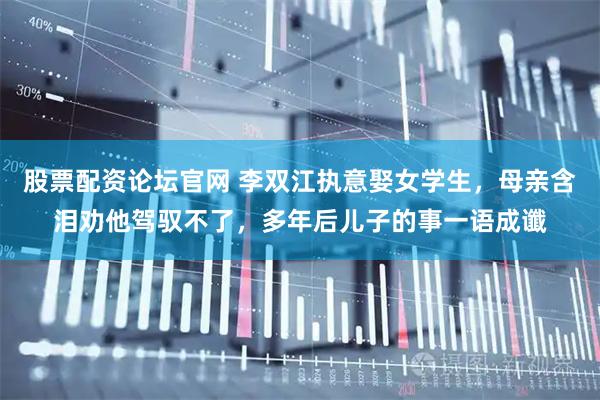 股票配资论坛官网 李双江执意娶女学生,母亲含泪劝他驾驭不了,多年后儿子的事一语成谶